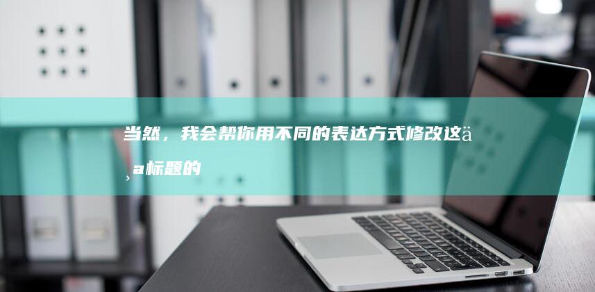 当然，我会帮你用不同的表达方式修改这个标题的。下面是新生成的